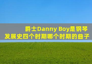 爵士Danny Boy是钢琴发展史四个时期哪个时期的曲子